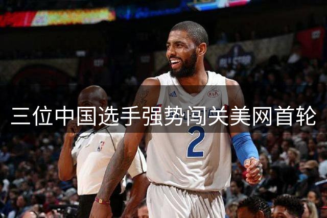 三位中国选手强势闯关美网首轮