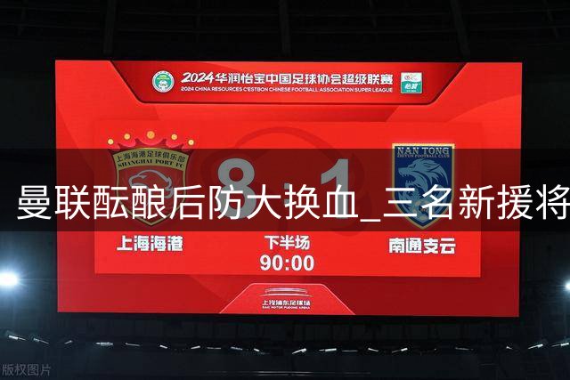 曼联酝酿后防大换血 三名新援将加盟重塑防线